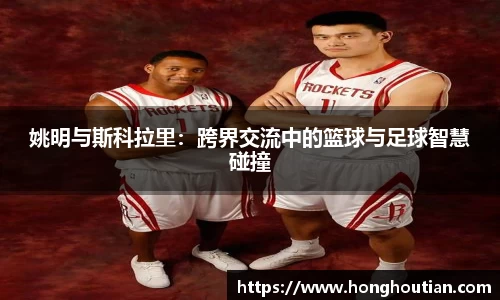 姚明与斯科拉里：跨界交流中的篮球与足球智慧碰撞