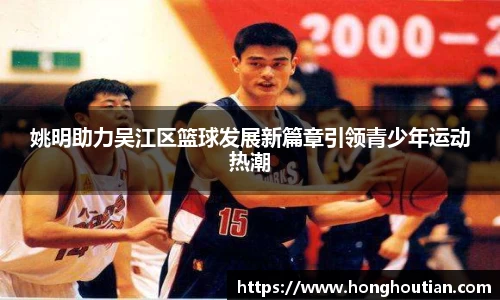 姚明助力吴江区篮球发展新篇章引领青少年运动热潮