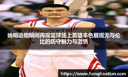 姚明追帽瞬间再现篮球场上英雄本色展现无与伦比的防守魅力与激情