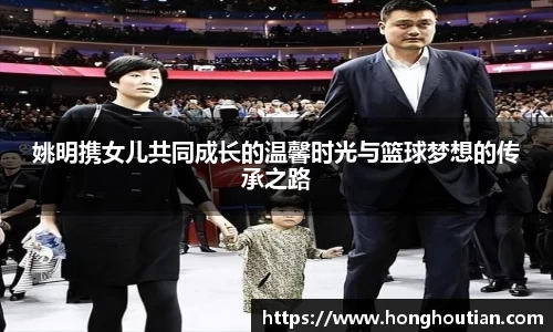 姚明携女儿共同成长的温馨时光与篮球梦想的传承之路