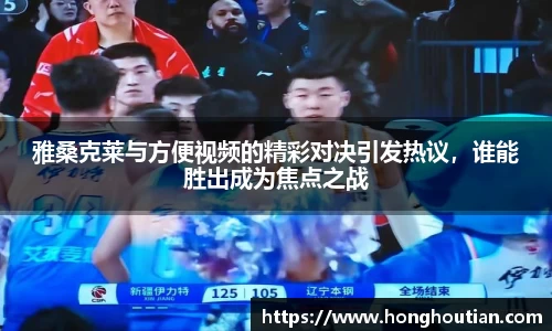 雅桑克莱与方便视频的精彩对决引发热议，谁能胜出成为焦点之战