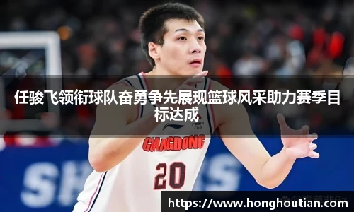 任骏飞领衔球队奋勇争先展现篮球风采助力赛季目标达成