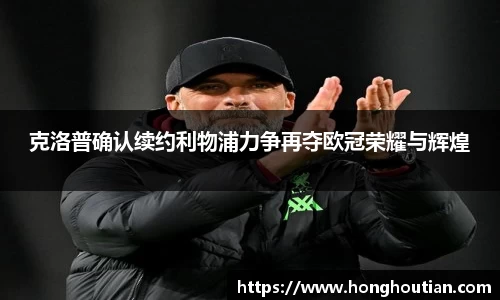 克洛普确认续约利物浦力争再夺欧冠荣耀与辉煌